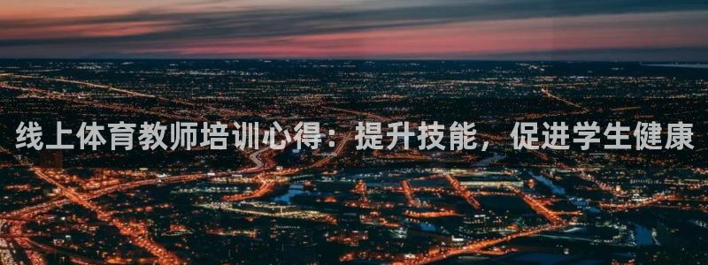焦点娱乐平台总代理开户怎么样啊：线上体育教师培训心得