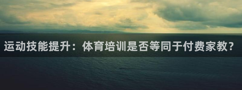 焦点娱乐拉菲11：运动技能提升：体育培训是否等同于付