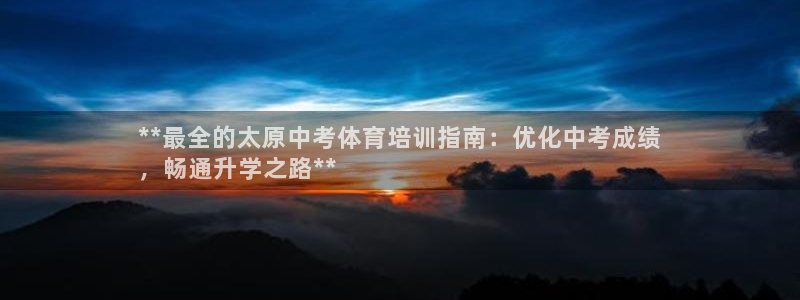 焦点娱乐：**最全的太原中考体育培训指南：优化中考成