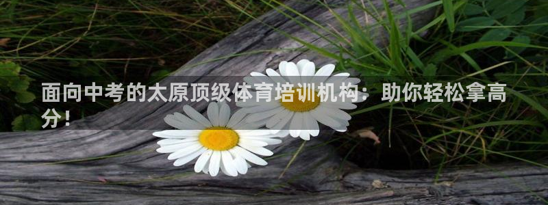 焦点娱乐平台最高待遇：面向中考的太原顶级体育培训机构