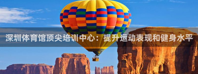焦点娱乐平台供7O777：深圳体育馆顶尖培训中心：提