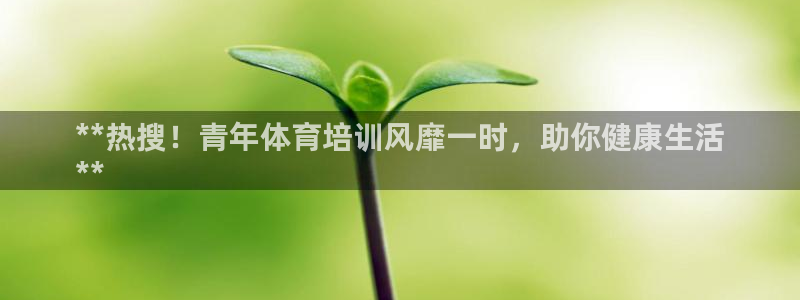 焦点娱乐平台最高待遇：**热搜！青年体育培训风靡一时
