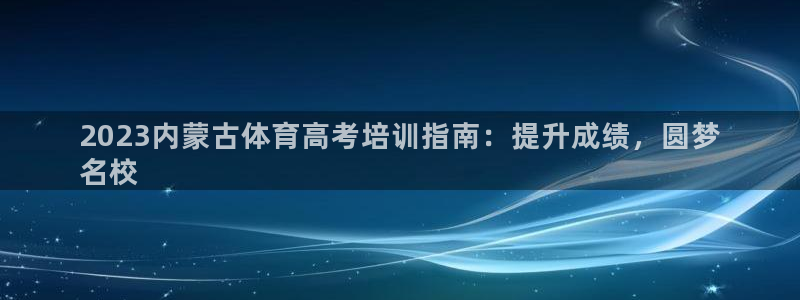 焦点娱乐游戏怎么玩：2023内蒙古体育高考培训指南：