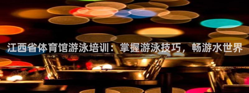 焦点娱乐不出款：江西省体育馆游泳培训：掌握游泳技巧，