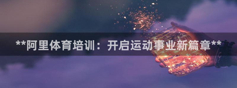 焦点娱乐加速器下载安卓：**阿里体育培训：开启运动事