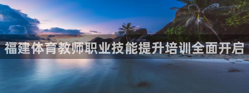焦点娱乐如何注册账号登录：福建体育教师职业技能提升培