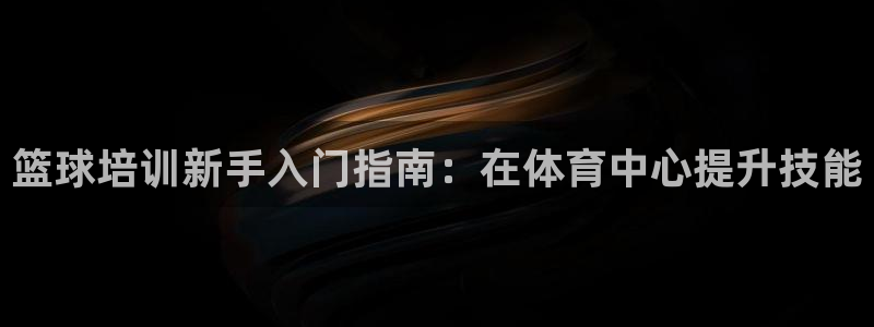 焦点娱乐公司简介：篮球培训新手入门指南：在体育中心提