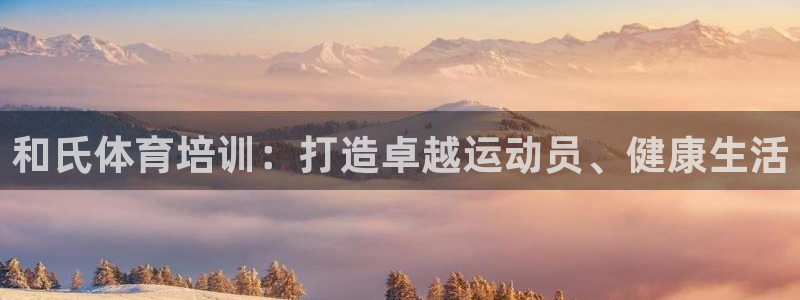 焦点娱乐官网首页入口：和氏体育培训：打造卓越运动员、健康生活