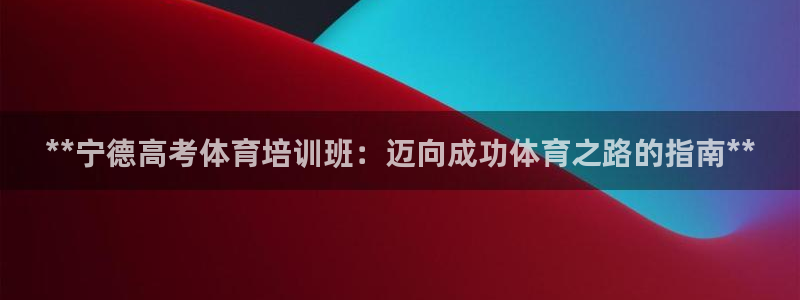 焦点娱乐平台客服：**宁德高考体育培训班：迈向成功体