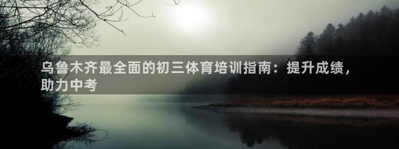 焦点娱乐拉菲10：乌鲁木齐最全面的初三体育培训指南：