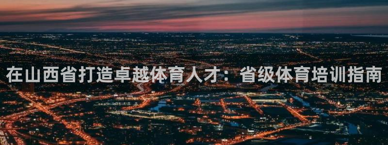 焦点娱乐官网下载安装最新版本：在山西省打造卓越体育人