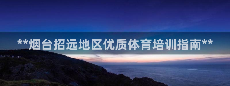 焦点娱乐怎么找客服：**烟台招远地区优质体育培训指南