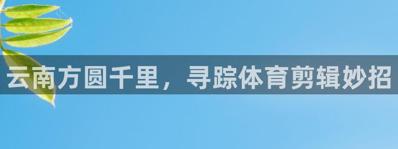 焦点娱乐下载手机版最新版：云南方圆千里，寻踪体育剪辑