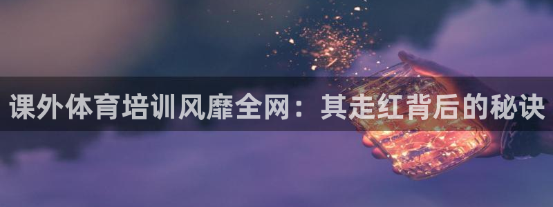 焦点娱乐公司：课外体育培训风靡全网：其走红背后的秘诀