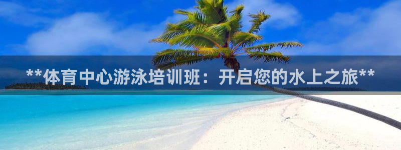 焦点娱乐官网首页入口：**体育中心游泳培训班：开启您