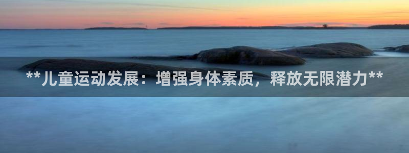 焦点娱乐官网下载安装最新版：**儿童运动发展：增强身