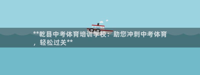 焦点娱乐网站下载地址：**乾县中考体育培训学校：助您