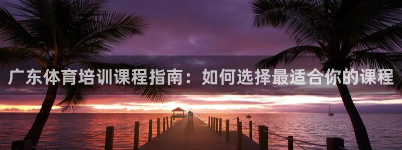 焦点娱乐官网下载安装苹果版：广东体育培训课程指南：如何选择最