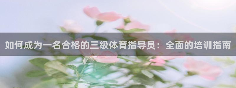 焦点平台娱乐：如何成为一名合格的三级体育指导员：全面