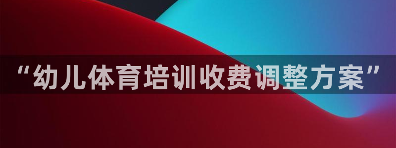 焦点娱乐平台怎么样：“幼儿体育培训收费调整方案”