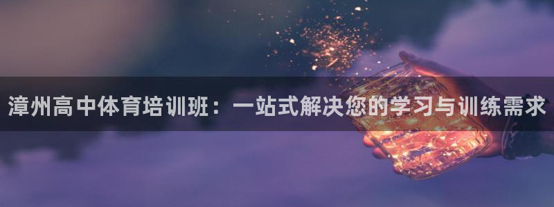焦点娱乐官网首页：漳州高中体育培训班：一站式解决您的学习与训